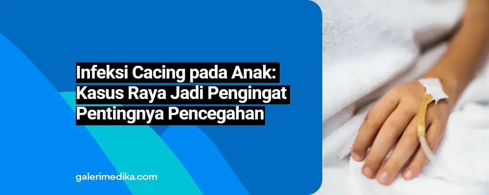 Infeksi Cacing pada Anak: Kasus Raya Jadi Pengingat Pentingnya Pencegahan