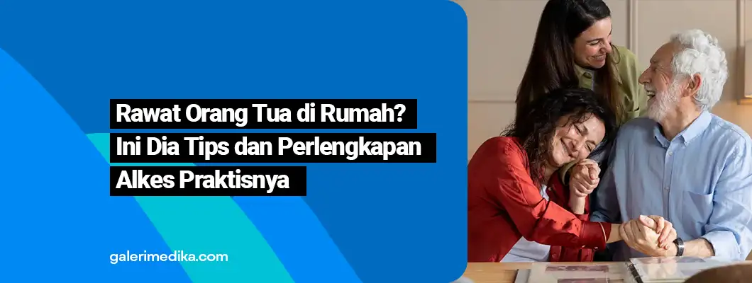 Tips Cara Rawat Orang Tua di Rumah dan Perlengkapan Alkesnya