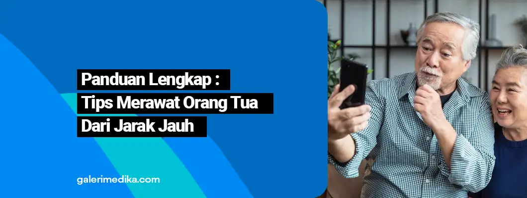 Panduan Lengkap : Tips Merawat Orang Tua Dari Jarak Jauh
