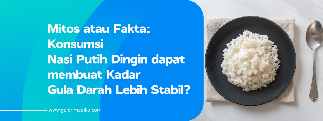 Mitos atau Fakta: Konsumsi Nasi Putih Dingin dapat membuat Kadar Gula Darah Lebih Stabil?