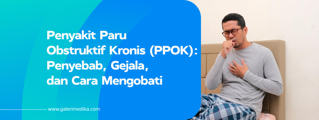 Penyakit Paru Obstruktif Kronis (PPOK): Penyebab, Gejala, dan Cara Mengobati