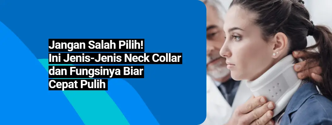 Jangan Salah Pilih! Ini Jenis-Jenis Neck Collar dan Fungsinya Biar Cepat Pulih