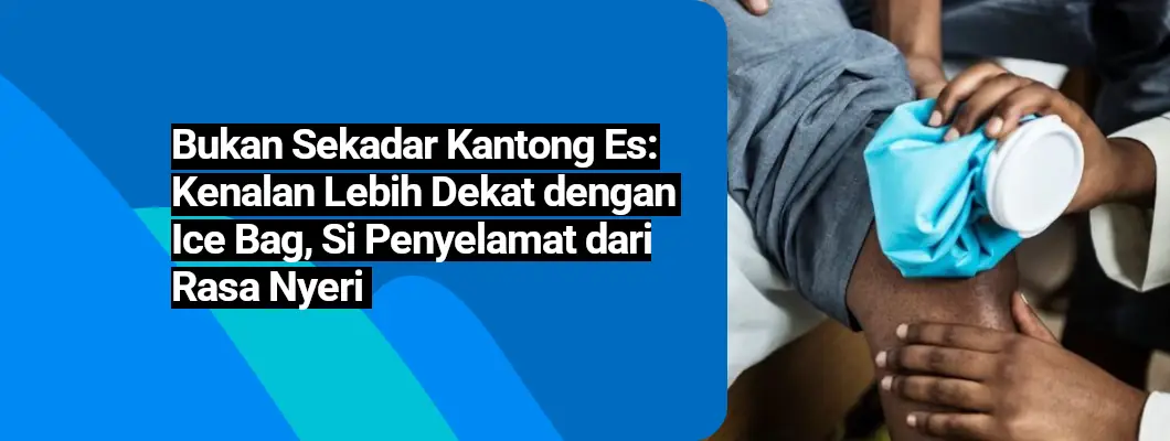 Bukan Sekadar Kantong Es: Kenalan Lebih Dekat dengan Ice Bag, Si Penyelamat dari Rasa Nyeri